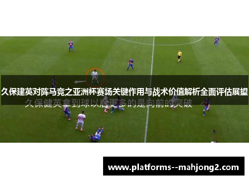 久保建英对阵马竞之亚洲杯赛场关键作用与战术价值解析全面评估展望