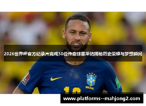 2026世界杯官方纪录片完成30位传奇球星采访揭秘历史荣耀与梦想瞬间 2026世界杯官方纪录片完成30位传奇球星采访揭秘历史荣耀与梦想瞬间