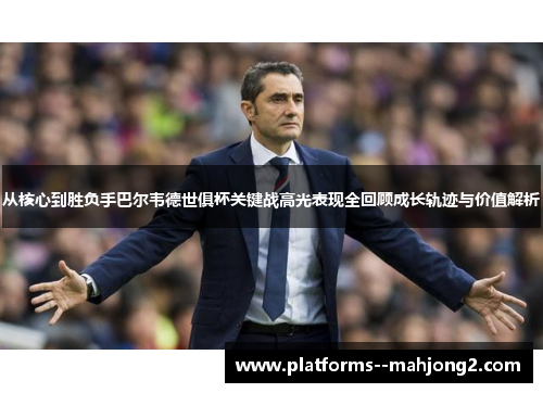 从核心到胜负手巴尔韦德世俱杯关键战高光表现全回顾成长轨迹与价值解析 从核心到胜负手巴尔韦德世俱杯关键战高光表现全回顾成长轨迹与价值解析