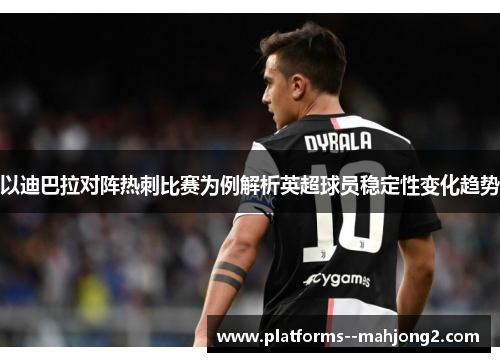 以迪巴拉对阵热刺比赛为例解析英超球员稳定性变化趋势 以迪巴拉对阵热刺比赛为例解析英超球员稳定性变化趋势