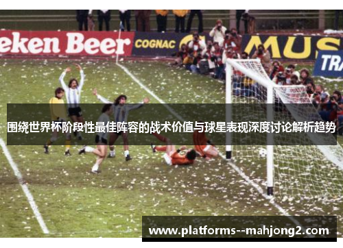 围绕世界杯阶段性最佳阵容的战术价值与球星表现深度讨论解析趋势