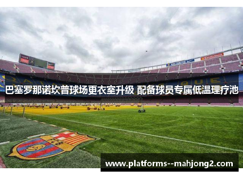 巴塞罗那诺坎普球场更衣室升级 配备球员专属低温理疗池