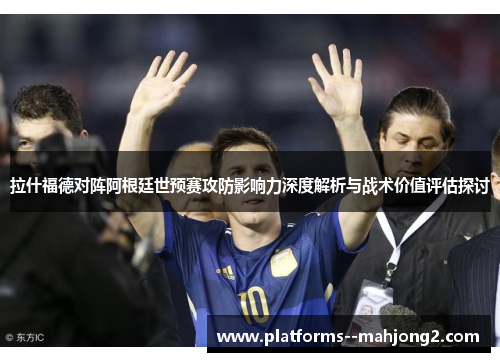 拉什福德对阵阿根廷世预赛攻防影响力深度解析与战术价值评估探讨