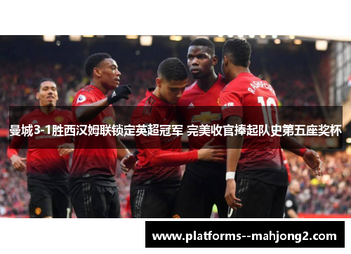 曼城3-1胜西汉姆联锁定英超冠军 完美收官捧起队史第五座奖杯