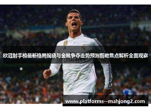 欧冠射手榜最新格局揭晓与金靴争夺走势预测前瞻焦点解析全面观察 欧冠射手榜最新格局揭晓与金靴争夺走势预测前瞻焦点解析全面观察