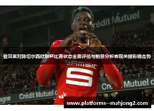 登贝莱对阵切尔西欧联杯比赛状态全面评估与前景分析表现关键影响走势 登贝莱对阵切尔西欧联杯比赛状态全面评估与前景分析表现关键影响走势