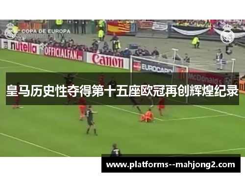 皇马历史性夺得第十五座欧冠再创辉煌纪录 皇马历史性夺得第十五座欧冠再创辉煌纪录