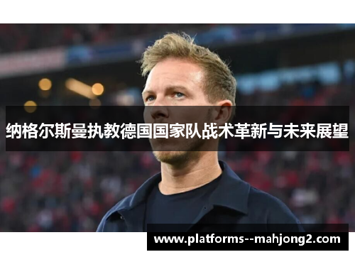 纳格尔斯曼执教德国国家队战术革新与未来展望 纳格尔斯曼执教德国国家队战术革新与未来展望