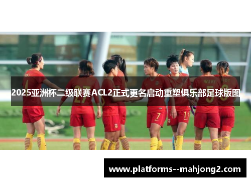 2025亚洲杯二级联赛ACL2正式更名启动重塑俱乐部足球版图 2025亚洲杯二级联赛ACL2正式更名启动重塑俱乐部足球版图