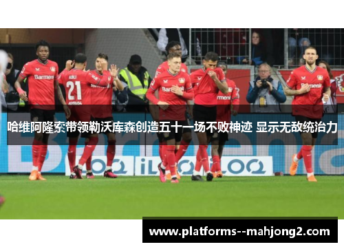 哈维阿隆索带领勒沃库森创造五十一场不败神迹 显示无敌统治力