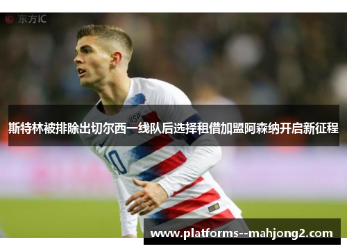斯特林被排除出切尔西一线队后选择租借加盟阿森纳开启新征程 斯特林被排除出切尔西一线队后选择租借加盟阿森纳开启新征程