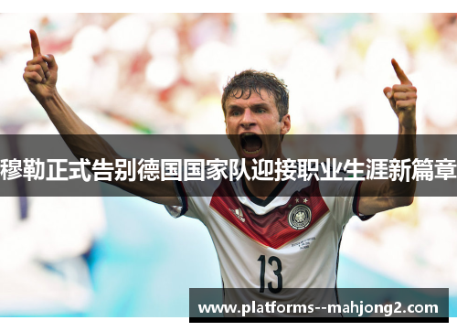 穆勒正式告别德国国家队迎接职业生涯新篇章 穆勒正式告别德国国家队迎接职业生涯新篇章
