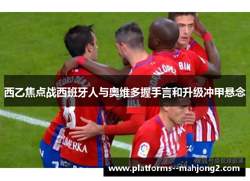 西乙焦点战西班牙人与奥维多握手言和升级冲甲悬念
