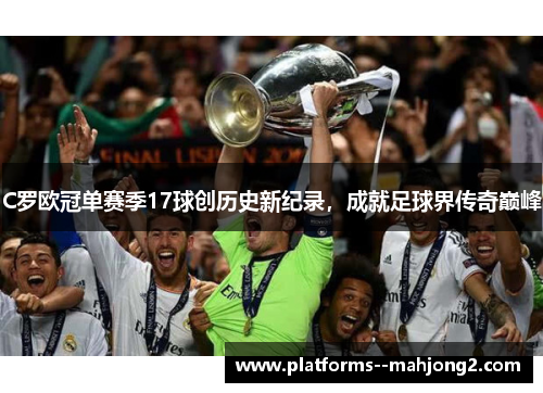 C罗欧冠单赛季17球创历史新纪录,成就足球界传奇巅峰 C罗欧冠单赛季17球创历史新纪录,成就足球界传奇巅峰