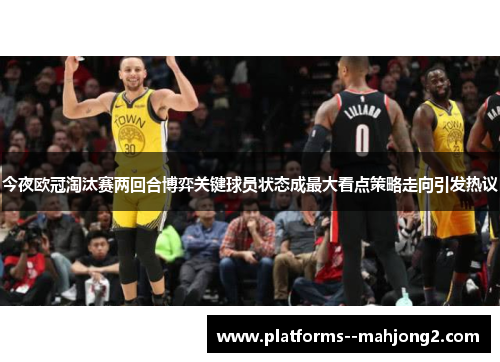 今夜欧冠淘汰赛两回合博弈关键球员状态成最大看点策略走向引发热议 今夜欧冠淘汰赛两回合博弈关键球员状态成最大看点策略走向引发热议