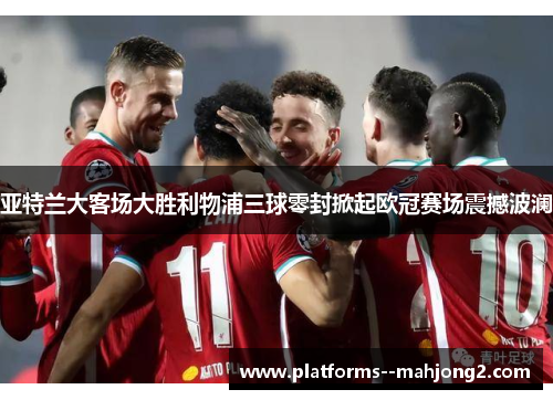 亚特兰大客场大胜利物浦三球零封掀起欧冠赛场震撼波澜 亚特兰大客场大胜利物浦三球零封掀起欧冠赛场震撼波澜