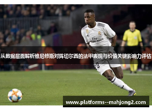 从数据层面解析维尼修斯对阵切尔西的法甲表现与价值关键影响力评估 从数据层面解析维尼修斯对阵切尔西的法甲表现与价值关键影响力评估