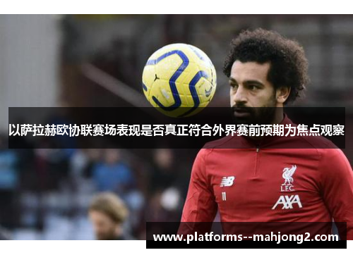 以萨拉赫欧协联赛场表现是否真正符合外界赛前预期为焦点观察 以萨拉赫欧协联赛场表现是否真正符合外界赛前预期为焦点观察