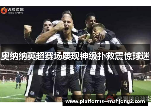 奥纳纳英超赛场屡现神级扑救震惊球迷