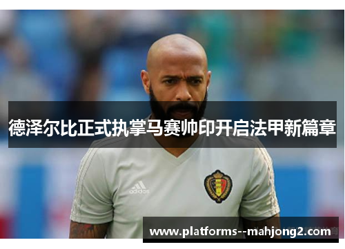 德泽尔比正式执掌马赛帅印开启法甲新篇章 德泽尔比正式执掌马赛帅印开启法甲新篇章
