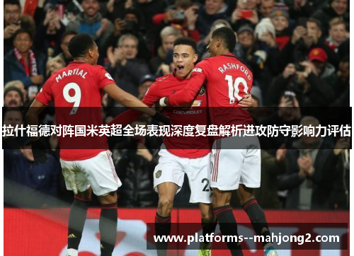 拉什福德对阵国米英超全场表现深度复盘解析进攻防守影响力评估