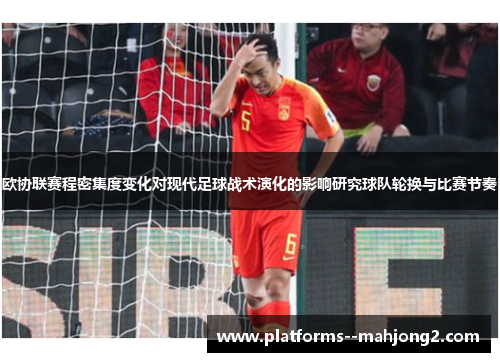 欧协联赛程密集度变化对现代足球战术演化的影响研究球队轮换与比赛节奏